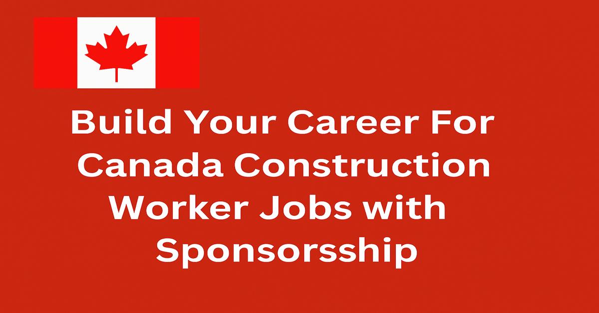 Build Your Career For Canada Construction Worker Jobs with Sponsorship