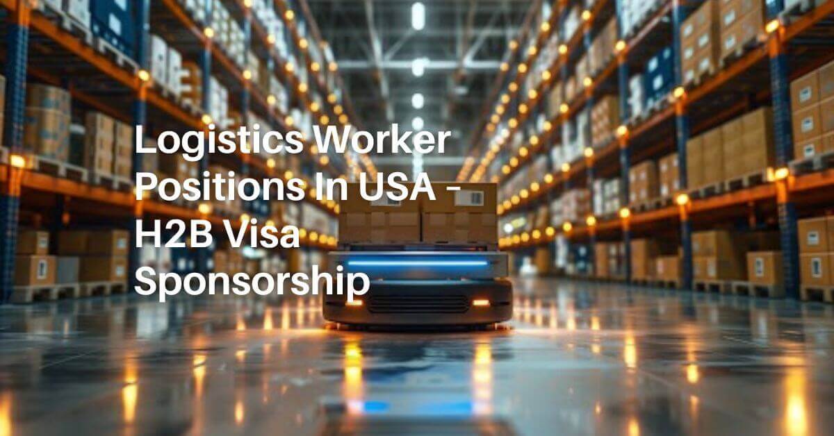 Logistics Worker Positions In USA – H2B Visa Sponsorship